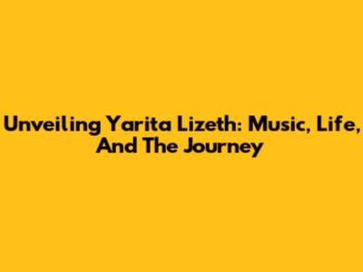 Unveiling Yarita Lizeth: Music, Life, And The Journey