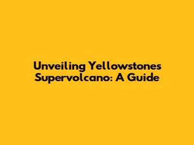 Unveiling Yellowstone's Supervolcano: A Guide