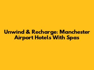 Unwind & Recharge: Manchester Airport Hotels With Spas