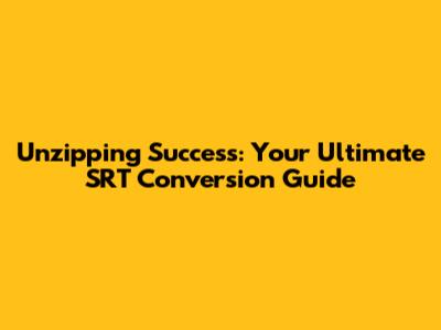 Unzipping Success: Your Ultimate SRT Conversion Guide