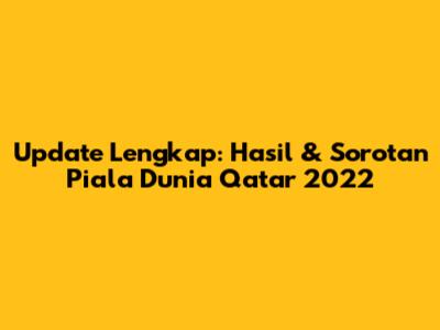Update Lengkap: Hasil & Sorotan Piala Dunia Qatar 2022