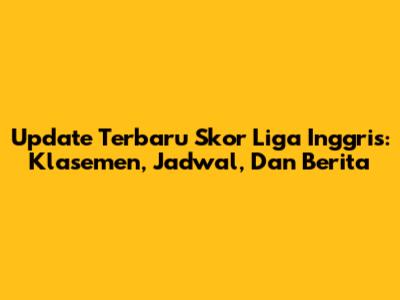 Update Terbaru Skor Liga Inggris: Klasemen, Jadwal, Dan Berita
