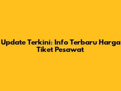Update Terkini: Info Terbaru Harga Tiket Pesawat