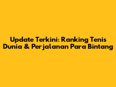 Update Terkini: Ranking Tenis Dunia & Perjalanan Para Bintang