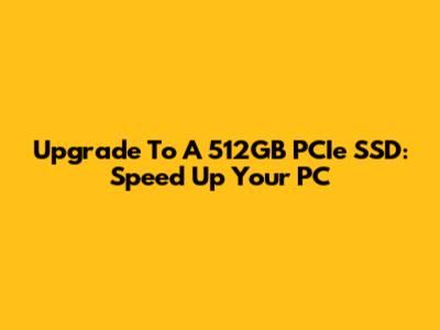 Upgrade To A 512GB PCIe SSD: Speed Up Your PC
