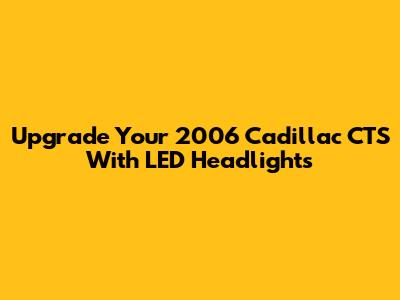 Upgrade Your 2006 Cadillac CTS With LED Headlights