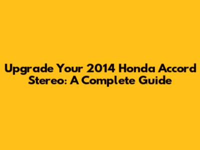 Upgrade Your 2014 Honda Accord Stereo: A Complete Guide
