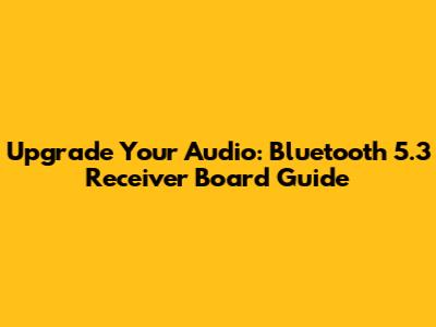 Upgrade Your Audio: Bluetooth 5.3 Receiver Board Guide
