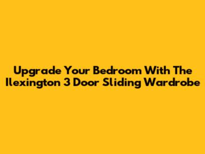 Upgrade Your Bedroom With The Ilexington 3 Door Sliding Wardrobe