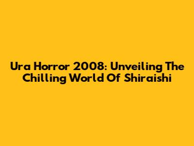 Ura Horror 2008: Unveiling The Chilling World Of Shiraishi
