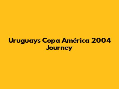 Uruguay's Copa América 2004 Journey
