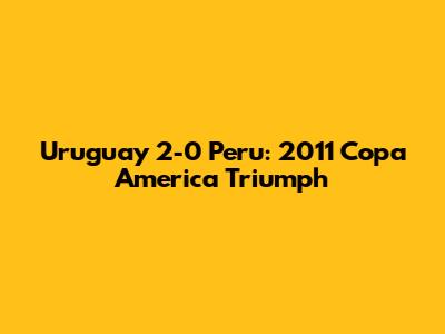 Uruguay 2-0 Peru: 2011 Copa America Triumph
