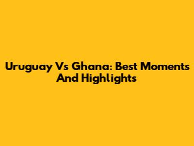 Uruguay Vs Ghana: Best Moments And Highlights
