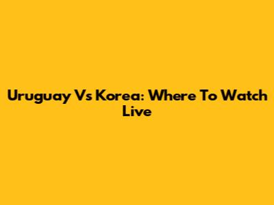 Uruguay Vs Korea: Where To Watch Live