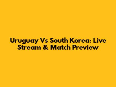 Uruguay Vs South Korea: Live Stream & Match Preview