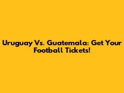 Uruguay Vs. Guatemala: Get Your Football Tickets!