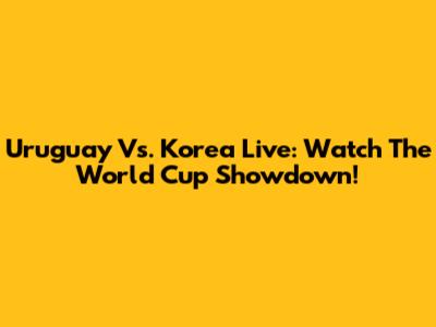 Uruguay Vs. Korea Live: Watch The World Cup Showdown!