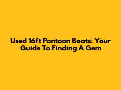 Used 16ft Pontoon Boats: Your Guide To Finding A Gem