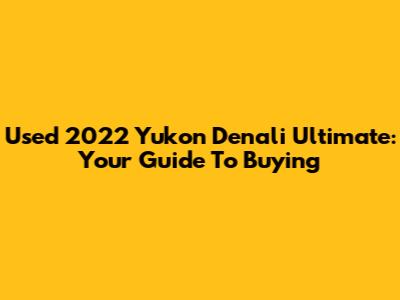 Used 2022 Yukon Denali Ultimate: Your Guide To Buying