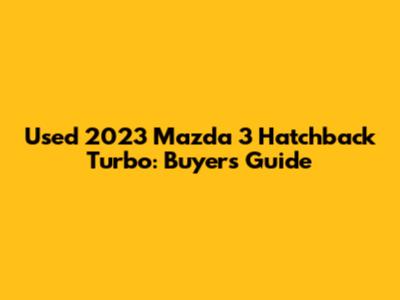 Used 2023 Mazda 3 Hatchback Turbo: Buyer's Guide