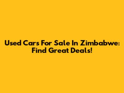 Used Cars For Sale In Zimbabwe: Find Great Deals!