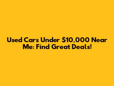 Used Cars Under $10,000 Near Me: Find Great Deals!