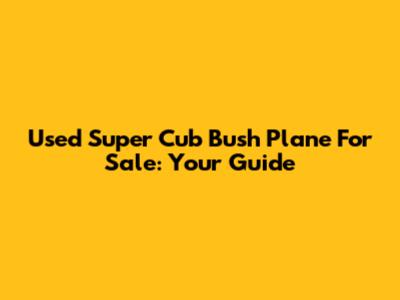 Used Super Cub Bush Plane For Sale: Your Guide