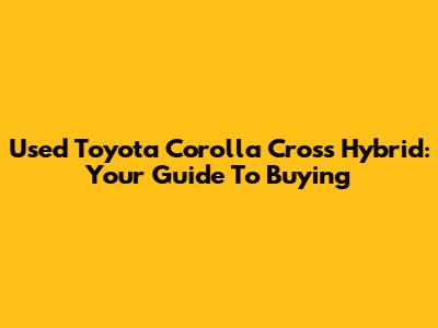 Used Toyota Corolla Cross Hybrid: Your Guide To Buying