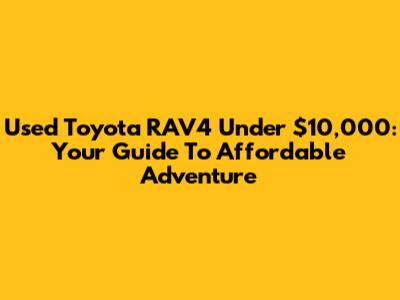 Used Toyota RAV4 Under $10,000: Your Guide To Affordable Adventure