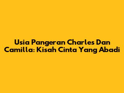 Usia Pangeran Charles Dan Camilla: Kisah Cinta Yang Abadi