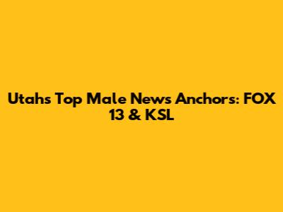 Utah's Top Male News Anchors: FOX 13 & KSL
