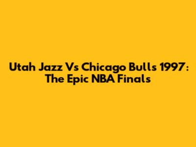 Utah Jazz Vs Chicago Bulls 1997: The Epic NBA Finals
