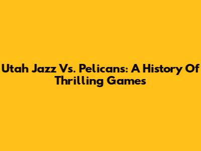 Utah Jazz Vs. Pelicans: A History Of Thrilling Games