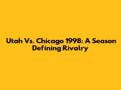 Utah Vs. Chicago 1998: A Season Defining Rivalry