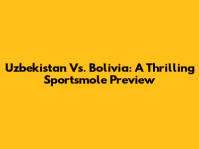 Uzbekistan Vs. Bolivia: A Thrilling Sportsmole Preview