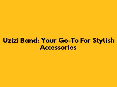 Uzizi Band: Your Go-To For Stylish Accessories