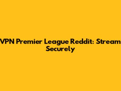 VPN Premier League Reddit: Stream Securely