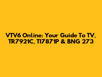 VTV6 Online: Your Guide To TV, TR7921C, TI7871P & BNG 273