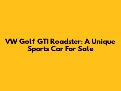 VW Golf GTI Roadster: A Unique Sports Car For Sale