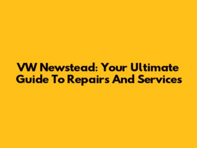 VW Newstead: Your Ultimate Guide To Repairs And Services