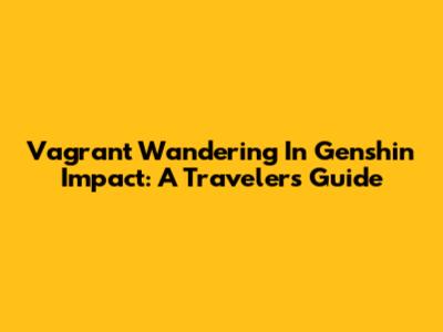 Vagrant Wandering In Genshin Impact: A Traveler's Guide