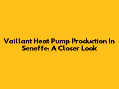 Vaillant Heat Pump Production In Seneffe: A Closer Look