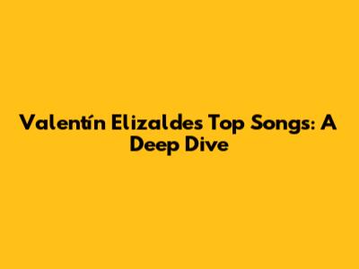 Valentín Elizalde's Top Songs: A Deep Dive