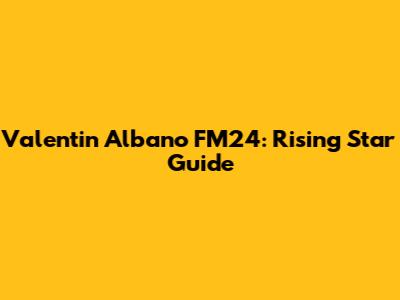Valentin Albano FM24: Rising Star Guide