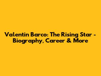 Valentin Barco: The Rising Star - Biography, Career & More