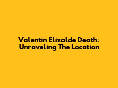 Valentin Elizalde Death: Unraveling The Location