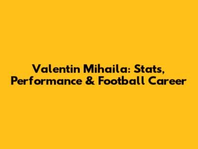 Valentin Mihaila: Stats, Performance & Football Career