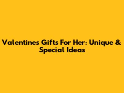 Valentine's Gifts For Her: Unique & Special Ideas