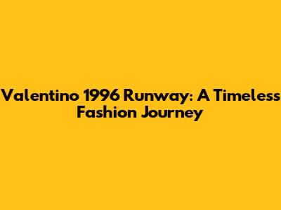 Valentino 1996 Runway: A Timeless Fashion Journey