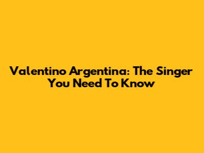 Valentino Argentina: The Singer You Need To Know